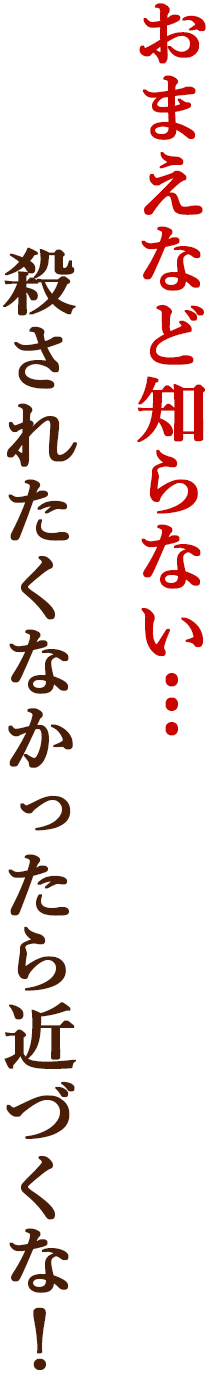 おまえなど知らない…殺されたくなかったら近づくな！