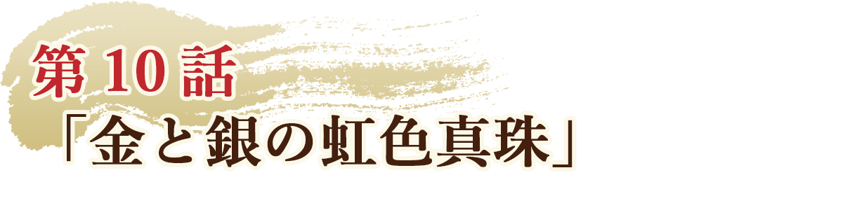 第10話「金と銀の虹色真珠」